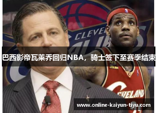 巴西影帝瓦莱乔回归NBA，骑士签下至赛季结束